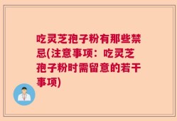 吃灵芝孢子粉有那些禁忌(注意事项：吃灵芝孢子粉时需留意的若干事项)
