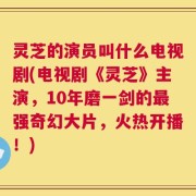 灵芝的演员叫什么电视剧(电视剧《灵芝》主演，10年磨一剑的最强奇幻大片，火热开播！)