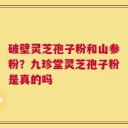 破壁灵芝孢子粉和山参粉？九珍堂灵芝孢子粉是真的吗
