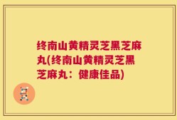 终南山黄精灵芝黑芝麻丸(终南山黄精灵芝黑芝麻丸：健康佳品)