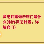 灵芝甘露做法窍门是什么(制作灵芝甘露，详解窍门)