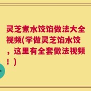灵芝煮水饺馅做法大全视频(学做灵芝馅水饺，这里有全套做法视频！)