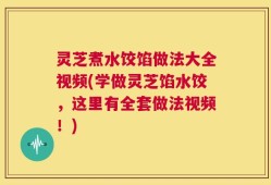 灵芝煮水饺馅做法大全视频(学做灵芝馅水饺，这里有全套做法视频！)