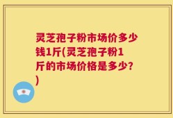 灵芝孢子粉市场价多少钱1斤(灵芝孢子粉1斤的市场价格是多少？)