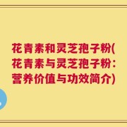 花青素和灵芝孢子粉(花青素与灵芝孢子粉：营养价值与功效简介)