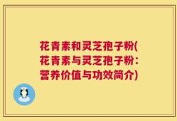 花青素和灵芝孢子粉(花青素与灵芝孢子粉：营养价值与功效简介)