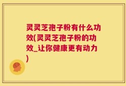 灵灵芝孢子粉有什么功效(灵灵芝孢子粉的功效_让你健康更有动力)