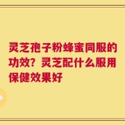 灵芝孢子粉蜂蜜同服的功效？灵芝配什么服用保健效果好