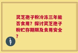 灵芝孢子粉冷冻三年能否食用？探讨灵芝孢子粉贮存期限及食用安全？