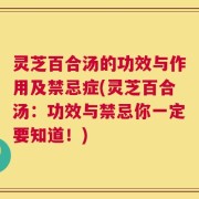 灵芝百合汤的功效与作用及禁忌症(灵芝百合汤：功效与禁忌你一定要知道！)
