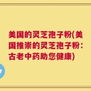美国的灵芝孢子粉(美国推崇的灵芝孢子粉：古老中药助您健康)