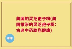美国的灵芝孢子粉(美国推崇的灵芝孢子粉：古老中药助您健康)