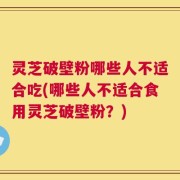 灵芝破壁粉哪些人不适合吃(哪些人不适合食用灵芝破壁粉？)
