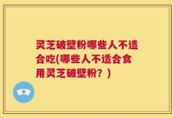 灵芝破壁粉哪些人不适合吃(哪些人不适合食用灵芝破壁粉？)