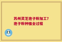 苏州灵芝孢子粉加工？孢子粉种植全过程