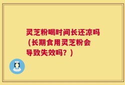 灵芝粉喝时间长还凉吗 (长期食用灵芝粉会导致失效吗？)