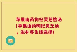 苹果山药枸杞灵芝熬汤(苹果山药枸杞灵芝汤，滋补养生佳选择)