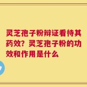 灵芝孢子粉辩证看待其药效？灵芝孢子粉的功效和作用是什么