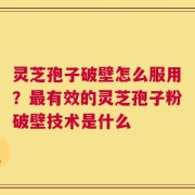 灵芝孢子破壁怎么服用？最有效的灵芝孢子粉破壁技术是什么