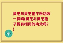灵芝与灵芝孢子粉功效一样吗(灵芝与灵芝孢子粉有相同的功效吗？)