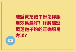 破壁灵芝孢子粉怎样服用效果最好？详解破壁灵芝孢子粉的正确服用方法？