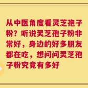 从中医角度看灵芝孢子粉？听说灵芝孢子粉非常好，身边的好多朋友都在吃，想问问灵芝孢子粉究竟有多好