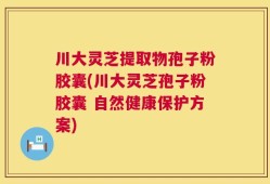 川大灵芝提取物孢子粉胶囊(川大灵芝孢子粉胶囊 自然健康保护方案)
