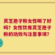 灵芝孢子粉女性喝了好吗？女性饮用灵芝孢子粉的功效与注意事项？