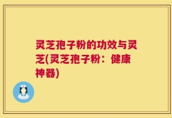 灵芝孢子粉的功效与灵芝(灵芝孢子粉：健康神器)