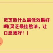 灵芝熬什么最佳效果好喝(灵芝最佳熬法，让口感更好！)