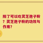 阳了可以吃灵芝孢子粉？灵芝孢子粉的功效与作用？