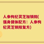 人参枸杞灵芝加锁阳(强身健体配方：人参枸杞灵芝锁阳复方)