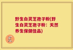 野生白灵芝孢子粉(野生白灵芝孢子粉：天然养生保健佳品)