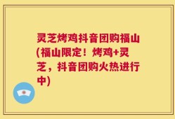 灵芝烤鸡抖音团购福山(福山限定！烤鸡+灵芝，抖音团购火热进行中)