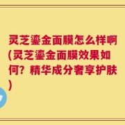 灵芝鎏金面膜怎么样啊(灵芝鎏金面膜效果如何？精华成分奢享护肤)