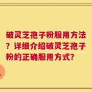 破灵芝孢子粉服用方法？详细介绍破灵芝孢子粉的正确服用方式？