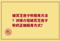 破灵芝孢子粉服用方法？详细介绍破灵芝孢子粉的正确服用方式？