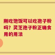 刚吃饱饭可以吃孢子粉吗？灵芝孢子粉正确食用的用法