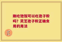 刚吃饱饭可以吃孢子粉吗？灵芝孢子粉正确食用的用法