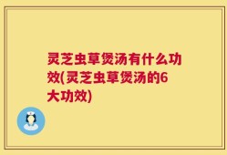 灵芝虫草煲汤有什么功效(灵芝虫草煲汤的6大功效)
