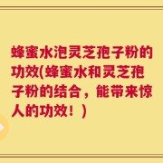 蜂蜜水泡灵芝孢子粉的功效(蜂蜜水和灵芝孢子粉的结合，能带来惊人的功效！)