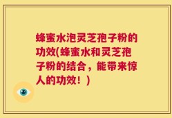 蜂蜜水泡灵芝孢子粉的功效(蜂蜜水和灵芝孢子粉的结合，能带来惊人的功效！)
