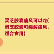 灵芝胶囊痛风可以吃(灵芝胶囊可缓解痛风，适合食用)