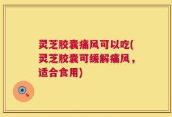 灵芝胶囊痛风可以吃(灵芝胶囊可缓解痛风，适合食用)