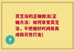 灵芝浴的正确做法(正确方法：如何享受灵芝浴，不把握好时间反而成毁灭性打击)