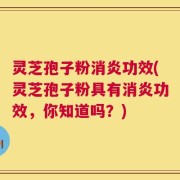 灵芝孢子粉消炎功效(灵芝孢子粉具有消炎功效，你知道吗？)