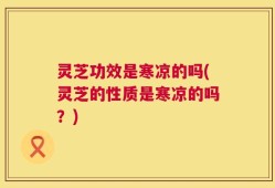 灵芝功效是寒凉的吗(灵芝的性质是寒凉的吗？)