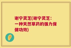 谢宁灵芝(谢宁灵芝：一种天然草药的强力保健功效)