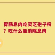 胃肠息肉吃灵芝孢子粉？吃什么能消除息肉