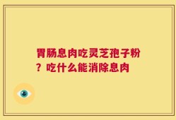 胃肠息肉吃灵芝孢子粉？吃什么能消除息肉